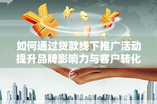 连南如何通过贷款线下推广活动提升品牌影响力与客户转化率