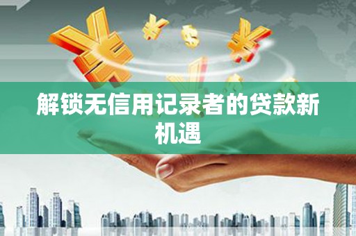 连南解锁无信用记录者的贷款新机遇