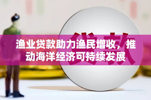 连南渔业贷款助力渔民增收，推动海洋经济可持续发展