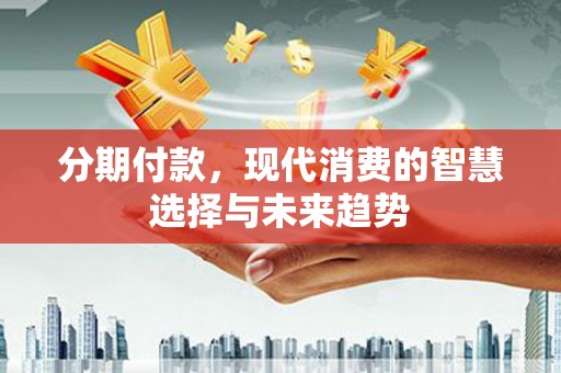 连南分期付款，现代消费的智慧选择与未来趋势