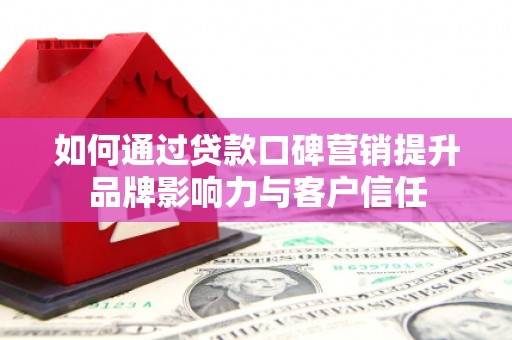 连南如何通过贷款口碑营销提升品牌影响力与客户信任