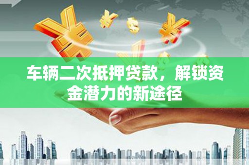 连南车辆二次抵押贷款，解锁资金潜力的新途径