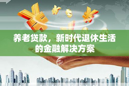 连南养老贷款，新时代退休生活的金融解决方案