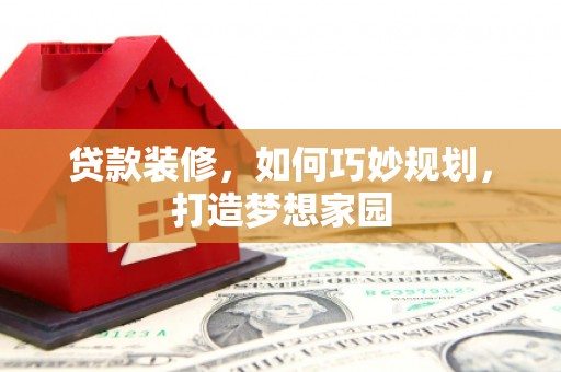 连南贷款装修，如何巧妙规划，打造梦想家园