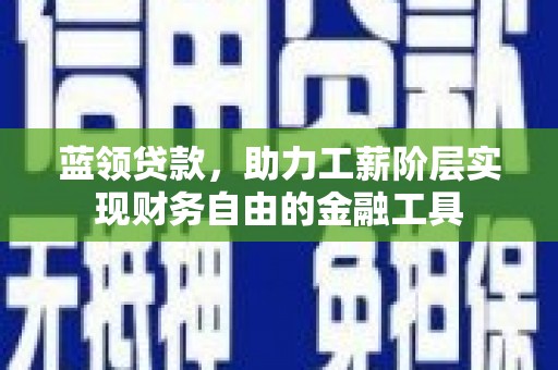 连南蓝领贷款，助力工薪阶层实现财务自由的金融工具