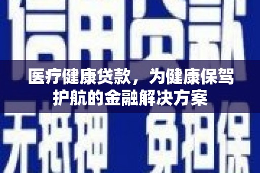 连南医疗健康贷款，为健康保驾护航的金融解决方案